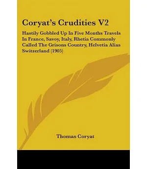 Coryat’s Crudities: Hastily Gobbled Up in Five Months Travels in France, Savoy, Italy, Rhetia Commonly Called the Grisons Count