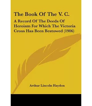The Book of the V. C.: A Record of the Deeds of Heroism for Which the Victoria Cross Has Been Bestowed
