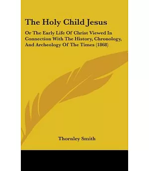 The Holy Child Jesus: Or, the Early Life of Christ Viewed in Connection With the History, Chronology, and Archeology of the Time