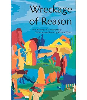 Wreckage of Reason: An Anthology of Contemporary XXperi9mental Prose by Women Writers