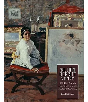 William Merritt Chase: Still Lifes, Interiors, Figures, Copies of Old Masters, and Drawings