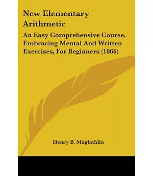 New Elementary Arithmetic: An Easy Comprehensive Course, Embracing Mental and Written Exercises, for Beginners