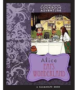 Alice Eats Wonderland: An Irreverent Annotated Cookbook Adventure in Which a Gluttonous Alice Devours Many of the Wonderland Cha