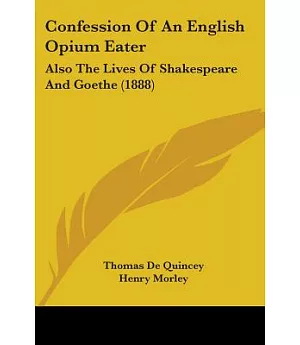 Confession of an English Opium Eater: Also the Lives of Shakespeare and Goethe