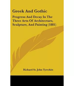 Greek and Gothic: Progress and Decay in the Three Arts of Architecture, Sculpture, and Painting