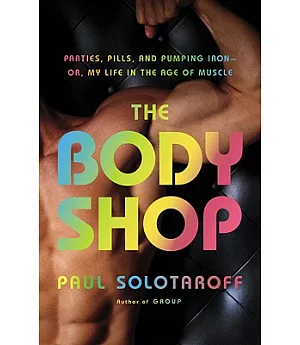 The Body Shop: Parties, Pills, and Pumping Iron-Or, My Life in the Age of Muscle