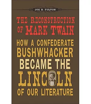 The Reconstruction of Mark Twain: How a Confederate Bushwhacker Became the Lincoln of Our Literature