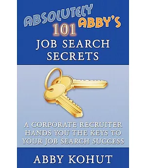 Absolutely Abby’s 101 Job Search Secrets: A Corporate Recruiter Hands You the Keys to Your Job Search Success