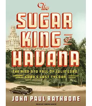 The Sugar King of Havana: The Rise and Fall of Julio Lobo, Cuba’s Last Tycoon, Library Edition