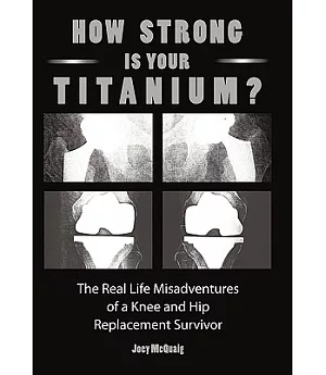 How Strong Is Your Titanium: The Real Life Misadventures of a Knee and Hip Replacement Survivor