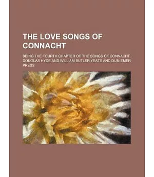 The Love Songs of Connacht: Being the Fourth Chapter of the Songs of Connacht