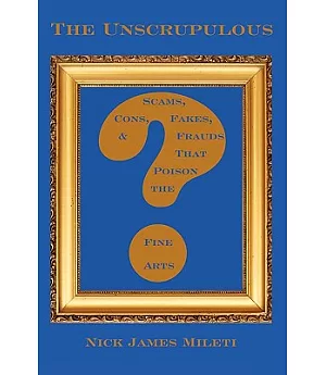 The Unscrupulous: Scams, Cons, Fakes, & Frauds That Poison the Fine Arts