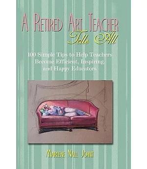 A Retired Art Teacher Tells All: One Hundred Simple Tips to Help Teachers Become Efficient, Inspiring, and Happy Educators