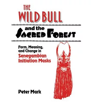 The Wild Bull and the Sacred Forest: Form, Meaning and Change in Senegambian Initiation Masks
