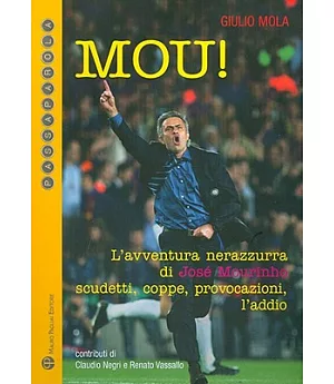 Mou!: L’avventura nerazzurra di Jose Mourinho. Scudetti, Coppe, Provocazioni, L’addio