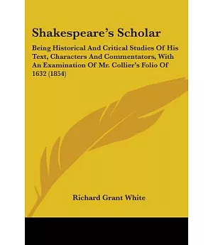 Shakespeare’s Scholar: Being Historical and Critical Studies of His Text, Characters and Commentators, With an Examination of M