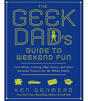 The Geek Dad’s Guide to Weekend Fun: Cool Hacks, Cutting-Edge Games, and More Awesome Projects for the Whole Family