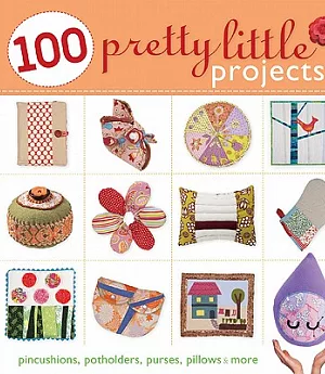 100 Pretty Little Projects: Pincushions, Potholders, Purses, Pillows & More