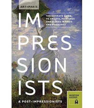 Art + Paris Impressionists & Post-Impressionists: The Ultimate Guide to Artists, Paintings and Places in Paris and Normandy