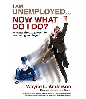 I Am Unemployed ... Now What Do I Do?: An Organized Approach to Becoming Employed