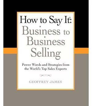 How to Say It: Business to Business Selling: Power Words and Strategies from the World’s Top Sales Experts