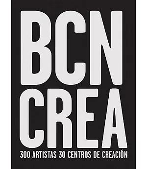 BCN CREA: 300 Artistas 30 Centros De Creacion / 300 Artistes 30 Centres De Creacio / 300 Artists 30 Creation Centres