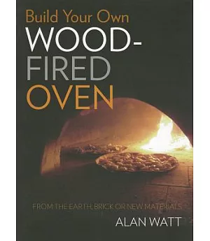 Build Your Own Wood-fired Oven: From the Earth, Brick or New Materials