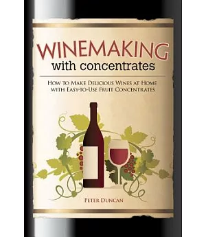 Winemaking With Concentrates: How to Make Delicious Wines at Home With Easy-To-Use Fruit Concentrates