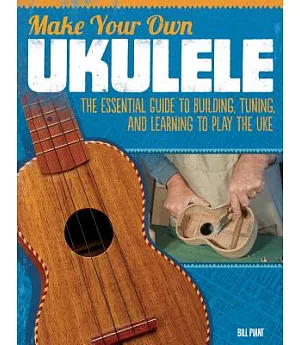 Make Your Own Ukulele: The Essential Guide to Building, Tuning, and Learning to Play the Uke