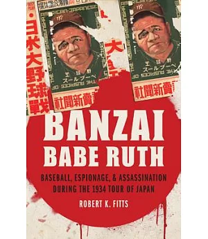 Banzai Babe Ruth: Baseball, Espionage, & Assassination During the 1934 Tour of Japan