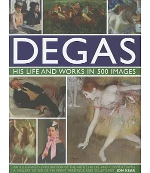 Degas, His Life and Works in 500 Images: An Illustrated Exploration of the Artist, His Life and Context, With a Gallery of 500 o