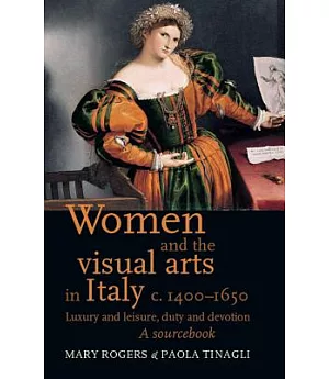 Women and the Visual Arts in Italy C. 1400-1650: Luxury and Leisure, Duty and Devotion: A Sourcebook