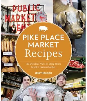 Pike Place Market Recipes: 130 Delicious Ways to Bring Home Seattle’s Famous Market