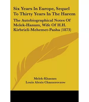 Six Years in Europe: Sequel to Thirty Years in the Harem: The Autobiographical Notes of Melek-Hanum, Wife of H.h. Kirbrizli-mehe