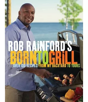 Rob Rainford’s Born to Grill: Over 100 Recipes from My Backyard to Yours