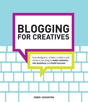 Blogging for Creatives: How Designers, Artists, Crafters, and Writers Can Blog to Make Contacts, Win Business, and Build Success