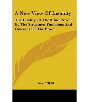 A New View of Insanity: The Duality of the Mind Proved by the Structure, Functions and Diseases of the Brain and By the Phenomen
