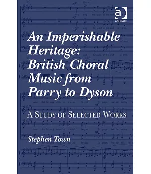 An Imperishable Heritage: British Choral Music from Parry to Dyson; a Study of Selected Works