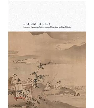 Crossing the Sea: Essays on East Asian Art in Honor of Professor Yoshiaki Shimizu