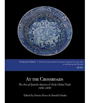 At the Crossroads: The Arts of Spanish America & Early Global Trade, 1492–1850: Papers From the 2010 Mayer Center Symposium at t