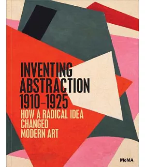 Inventing Abstraction, 1910-1925: How a Radical Idea Changed Modern Art