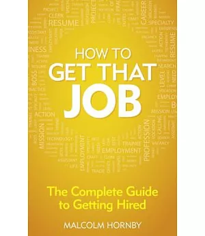 How to Get That Job: The Complete Guide to Getting Hired