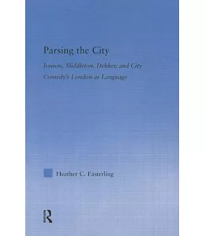 Parsing the City: Jonson, Middleton, Dekker, and City Comedy’s London As Language