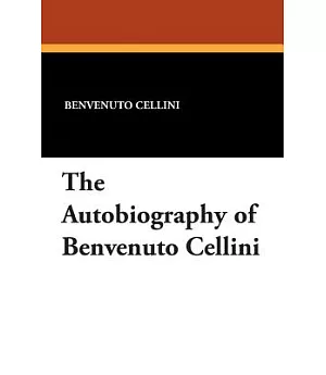 The Autobiography of Benvenuto Cellini: A Florentine Artist, Containing a Variety of Information Respecting the Arts and the His