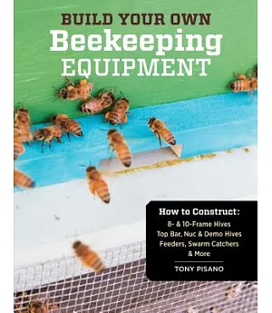 Build Your Own Beekeeping Equipment: How to Construct 8- & 10-frame Hives; Top Bar, Nuc & Demo Hives; Feeders, Swarm Catchers &