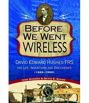 Before We Went Wireless: David Edward Hughes FRS: His Life, Inventions and Discoveries, (1829-1900)