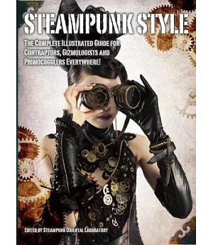 Steampunk Style: The Complete Illustrated Guide for Contraptors, Gizmologists and Primocogglers Everywhere!