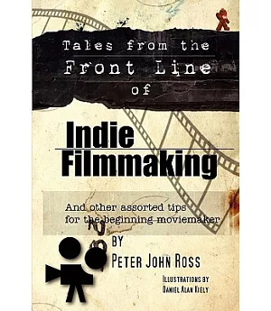 Tales from the Front Line of Indie Filmmaking: And Other Assorted Tips for the Beginning Moviemaker