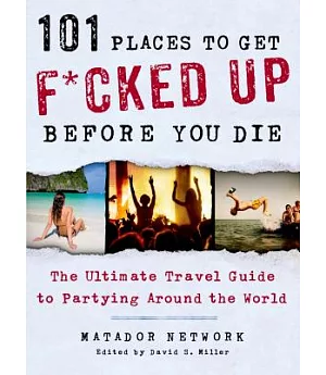 101 Places to Get F*cked Up Before You Die: The Ultimate Travel Guide to Partying Around the World