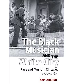 The Black Musician and the White City: Race and Music in Chicago, 1900-1967
